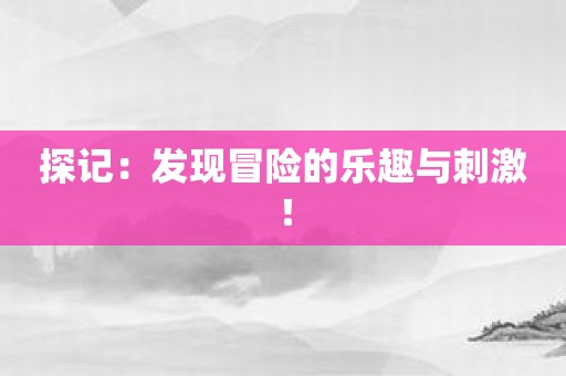 探记：发现冒险的乐趣与刺激！