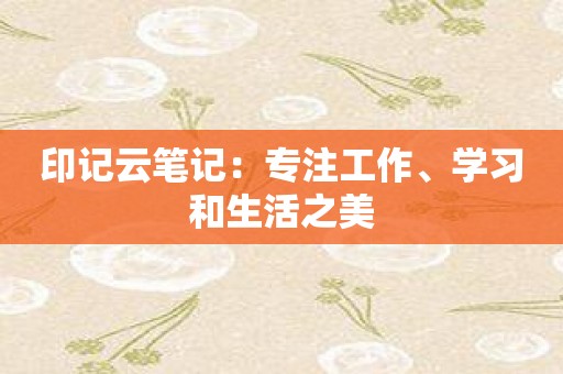 印记云笔记：专注工作、学习和生活之美