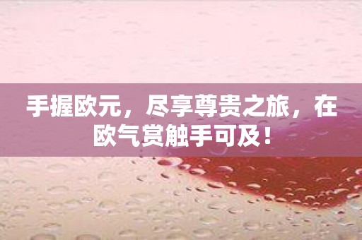 手握欧元，尽享尊贵之旅，在欧气赏触手可及！