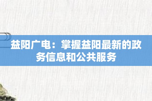 益阳广电：掌握益阳最新的政务信息和公共服务