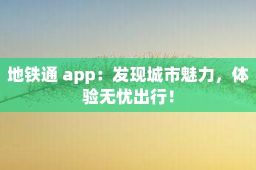 地铁通 app：发现城市魅力，体验无忧出行！