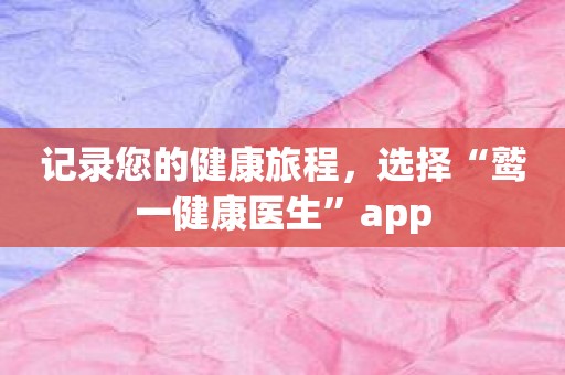 记录您的健康旅程，选择“鹫一健康医生”app