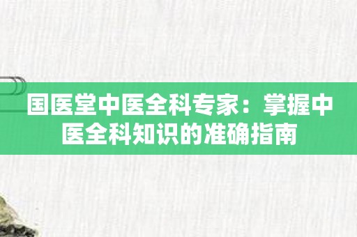 国医堂中医全科专家：掌握中医全科知识的准确指南