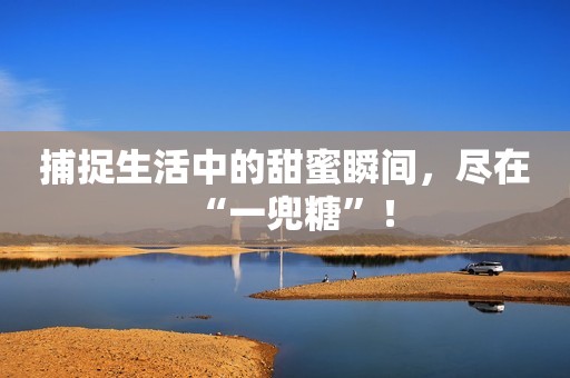 捕捉生活中的甜蜜瞬间，尽在“一兜糖”！