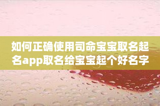 如何正确使用司命宝宝取名起名app取名给宝宝起个好名字