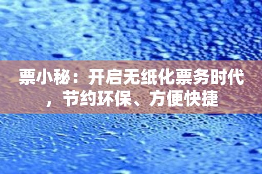 票小秘：开启无纸化票务时代，节约环保、方便快捷