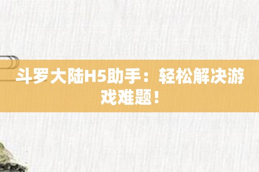 斗罗大陆H5助手：轻松解决游戏难题！