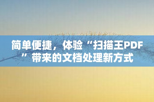 简单便捷，体验“扫描王PDF”带来的文档处理新方式