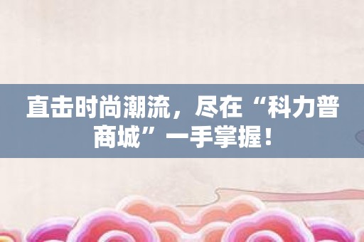 直击时尚潮流，尽在“科力普商城”一手掌握！