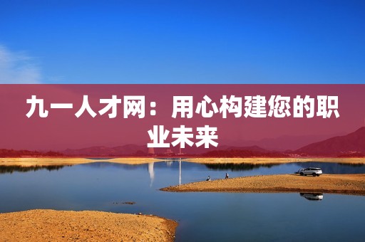 九一人才网：用心构建您的职业未来