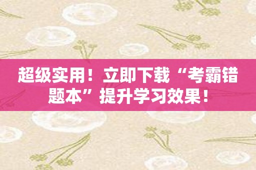 超级实用！立即下载“考霸错题本”提升学习效果！