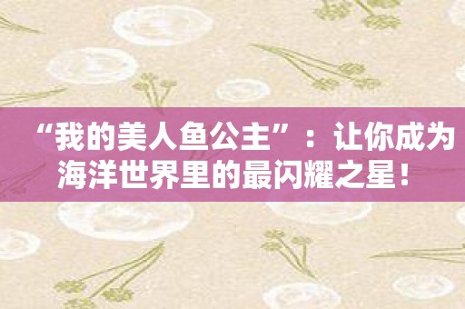 “我的美人鱼公主”：让你成为海洋世界里的最闪耀之星！