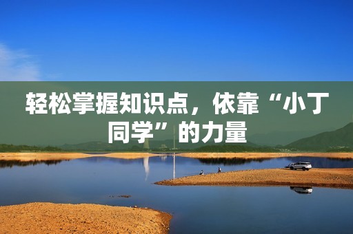 轻松掌握知识点，依靠“小丁同学”的力量