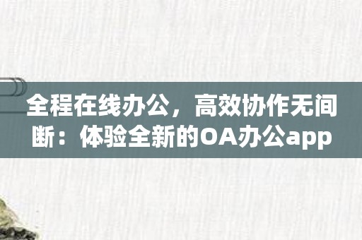 全程在线办公，高效协作无间断：体验全新的OA办公app