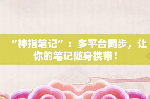 “神指笔记”：多平台同步，让你的笔记随身携带！