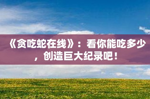 《贪吃蛇在线》：看你能吃多少，创造巨大纪录吧！