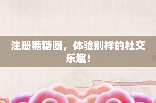 注册糖糖圈，体验别样的社交乐趣！