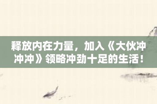 释放内在力量，加入《大伙冲冲冲》领略冲劲十足的生活！