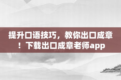 提升口语技巧，教你出口成章！下载出口成章老师app