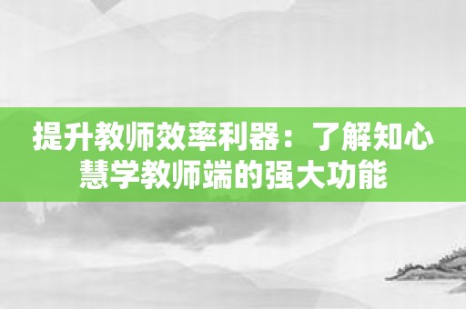 提升教师效率利器：了解知心慧学教师端的强大功能