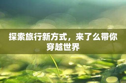 探索旅行新方式，来了么带你穿越世界