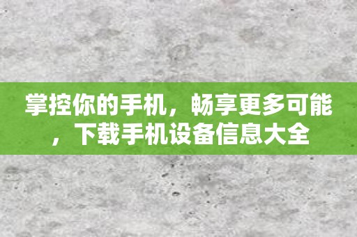 掌控你的手机，畅享更多可能，下载手机设备信息大全