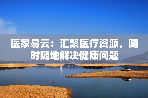 医家易云：汇聚医疗资源，随时随地解决健康问题