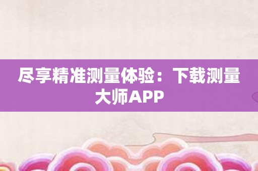 尽享精准测量体验：下载测量大师APP