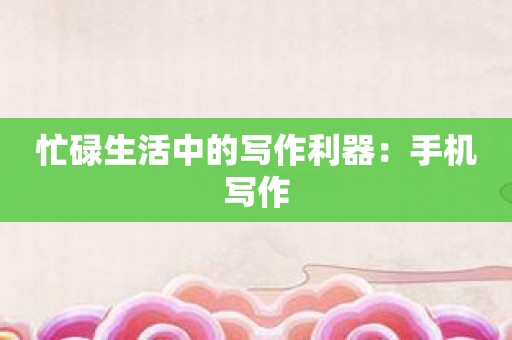 忙碌生活中的写作利器：手机写作