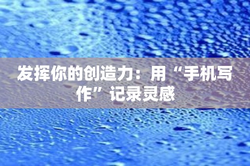 发挥你的创造力：用“手机写作”记录灵感