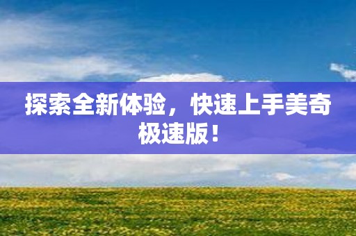 探索全新体验，快速上手美奇极速版！