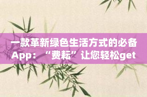 一款革新绿色生活方式的必备App：“费耘”让您轻松get绿色秘籍