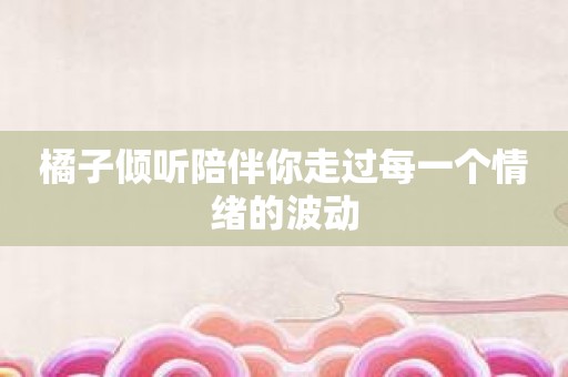 橘子倾听陪伴你走过每一个情绪的波动