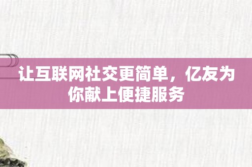 让互联网社交更简单，亿友为你献上便捷服务