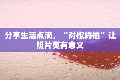 分享生活点滴，“对椒约拍”让照片更有意义