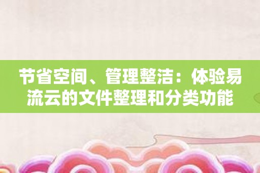 节省空间、管理整洁：体验易流云的文件整理和分类功能