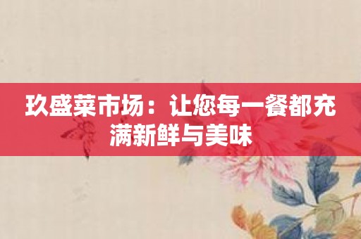 玖盛菜市场：让您每一餐都充满新鲜与美味
