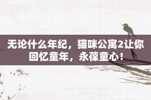 无论什么年纪，猫咪公寓2让你回忆童年，永葆童心！