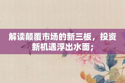 解读颠覆市场的新三板，投资新机遇浮出水面；