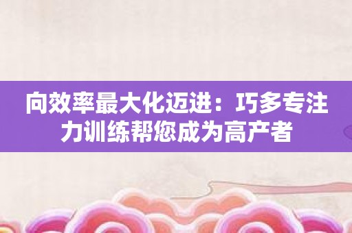向效率最大化迈进：巧多专注力训练帮您成为高产者