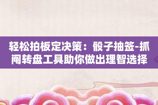 轻松拍板定决策：骰子抽签-抓阄转盘工具助你做出理智选择