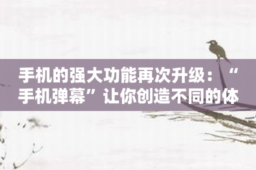手机的强大功能再次升级：“手机弹幕”让你创造不同的体验！