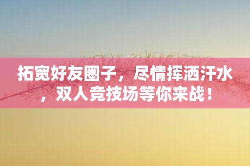 拓宽好友圈子，尽情挥洒汗水，双人竞技场等你来战！