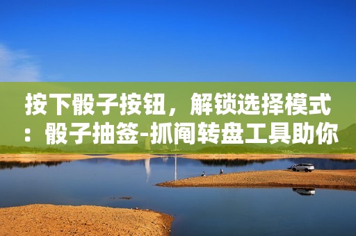 按下骰子按钮，解锁选择模式：骰子抽签-抓阄转盘工具助你脱离选择困难
