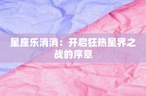 星座乐消消：开启狂热星界之战的序章
