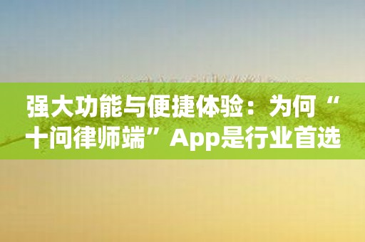 强大功能与便捷体验：为何“十问律师端”App是行业首选