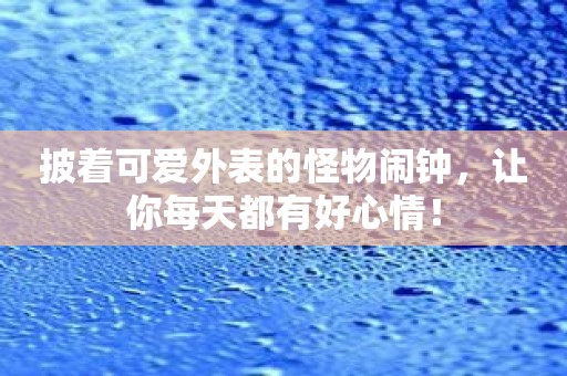 披着可爱外表的怪物闹钟，让你每天都有好心情！