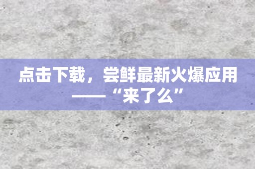 点击下载，尝鲜最新火爆应用——“来了么”