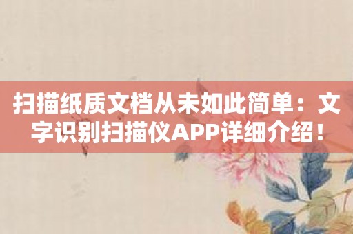 扫描纸质文档从未如此简单：文字识别扫描仪APP详细介绍！