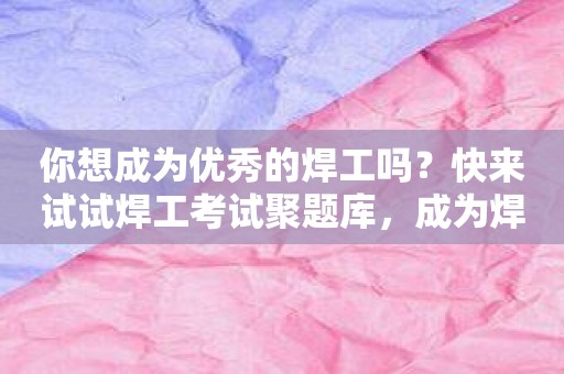 你想成为优秀的焊工吗？快来试试焊工考试聚题库，成为焊接达人！